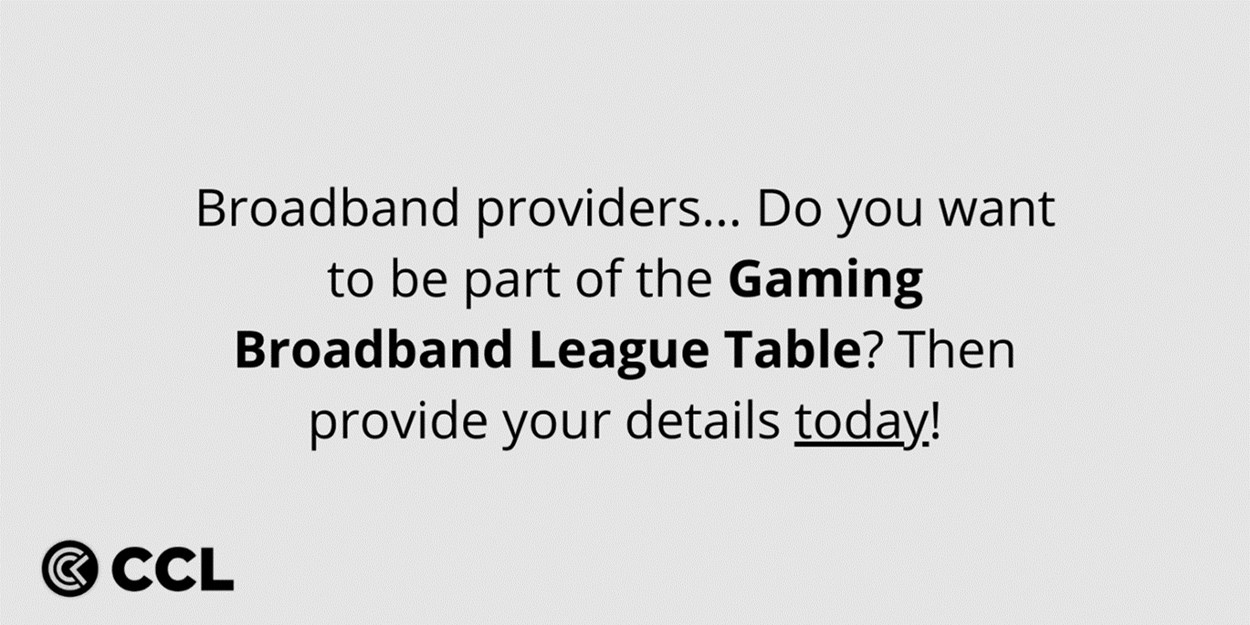 Broadband providers - be a part of the Gaming Broadband League Table and provide your details today.